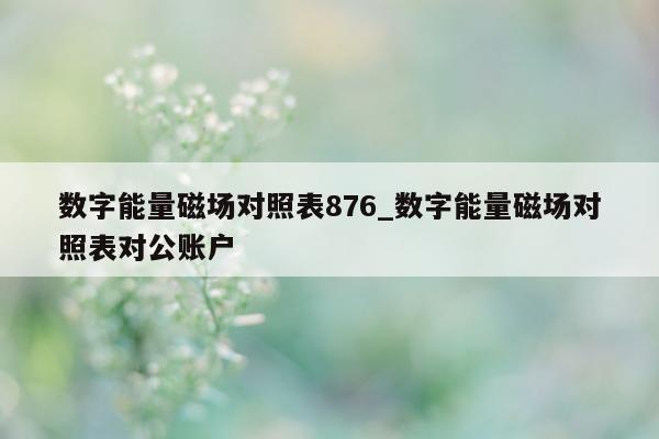 数字能量磁场对照表 876_数字能量磁场对照表对公账户 - 第 1 张图片 - 小家生活风水网