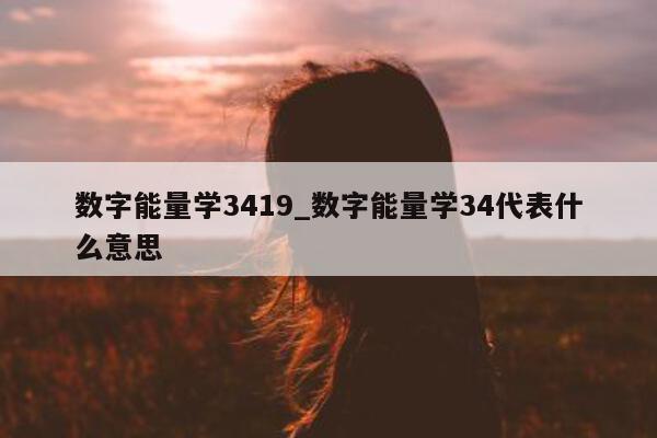 数字能量学 3419_数字能量学 34 代表什么意思 - 第 1 张图片 - 小家生活风水网