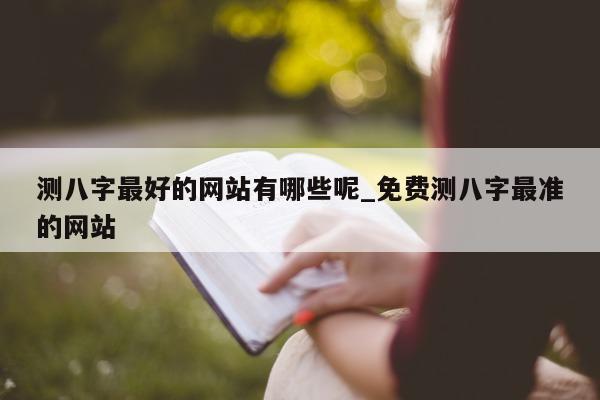 测八字最好的网站有哪些呢_免费测八字最准的网站 - 第 1 张图片 - 小家生活风水网