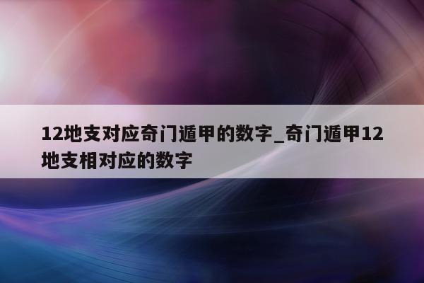 12 地支对应奇门遁甲的数字_奇门遁甲 12 地支相对应的数字 - 第 1 张图片 - 小家生活风水网