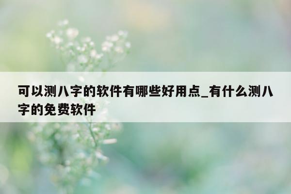 可以测八字的软件有哪些好用点_有什么测八字的免费软件 - 第 1 张图片 - 小家生活风水网