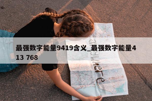 最强数字能量 9419 含义_最强数字能量 413 768- 第 1 张图片 - 小家生活风水网