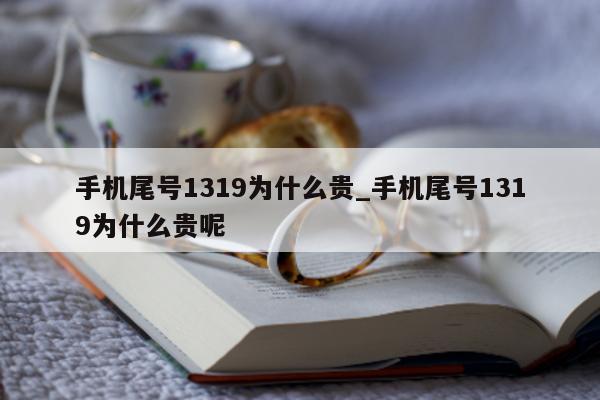 手机尾号 1319 为什么贵_手机尾号 1319 为什么贵呢 - 第 1 张图片 - 小家生活风水网