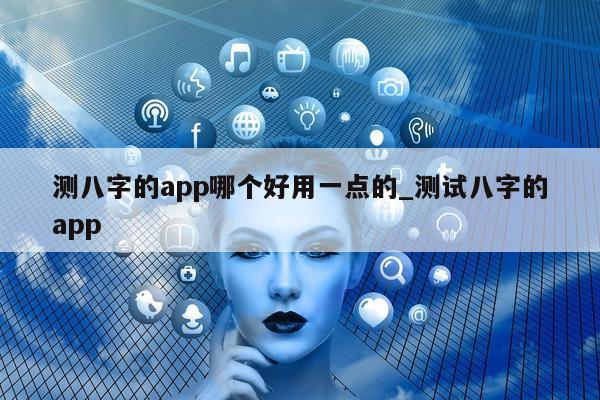 测八字的 app 哪个好用一点的_测试八字的 app- 第 1 张图片 - 小家生活风水网