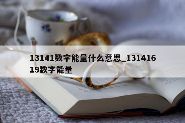 13141 数字能量什么意思_13141619 数字能量 - 第 1 张图片 - 小家生活风水网