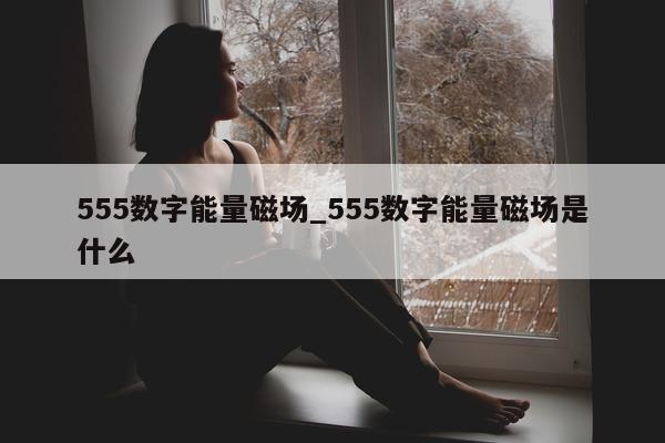 555 数字能量磁场_555 数字能量磁场是什么 - 第 1 张图片 - 小家生活风水网