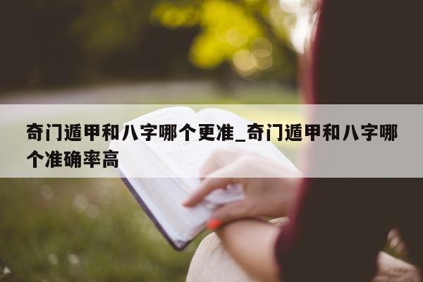 奇门遁甲和八字哪个更准_奇门遁甲和八字哪个准确率高 - 第 1 张图片 - 小家生活风水网