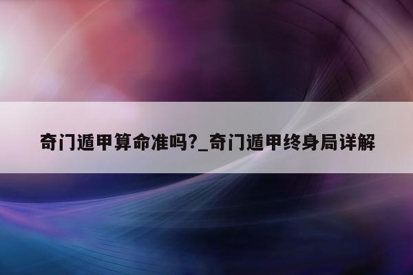 奇门遁甲算命准吗?_奇门遁甲终身局详解 - 第 1 张图片 - 小家生活风水网