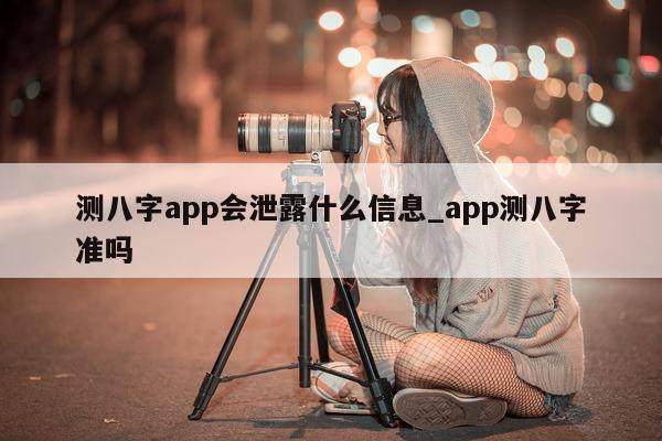 测八字 app 会泄露什么信息_app 测八字准吗 - 第 1 张图片 - 小家生活风水网