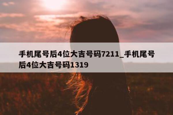 手机尾号后 4 位大吉号码 7211_手机尾号后 4 位大吉号码 1319- 第 1 张图片 - 小家生活风水网