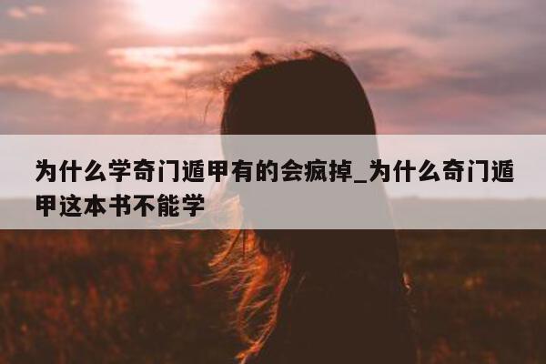 为什么学奇门遁甲有的会疯掉_为什么奇门遁甲这本书不能学 - 第 1 张图片 - 小家生活风水网