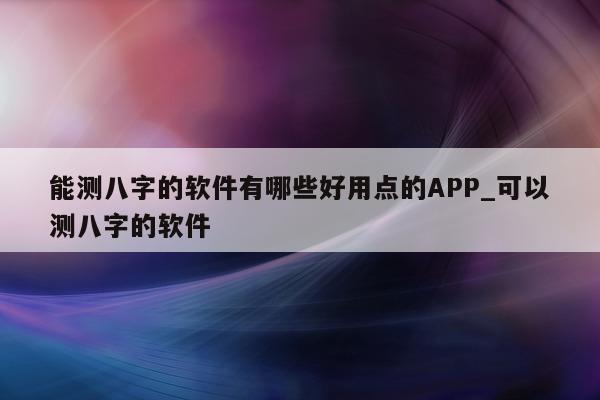 能测八字的软件有哪些好用点的 APP_可以测八字的软件 - 第 1 张图片 - 小家生活风水网