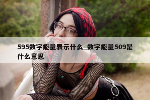 595 数字能量表示什么_数字能量 509 是什么意思 - 第 1 张图片 - 小家生活风水网