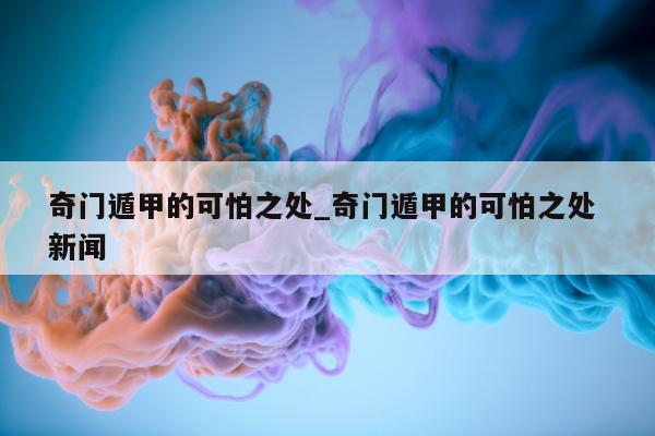 奇门遁甲的可怕之处_奇门遁甲的可怕之处 新闻 - 第 1 张图片 - 小家生活风水网