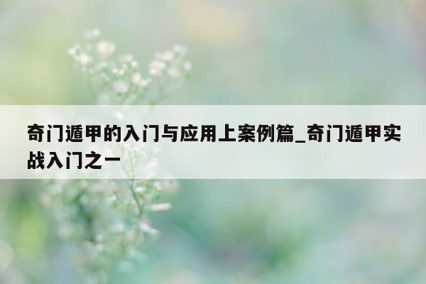 奇门遁甲的入门与应用上案例篇_奇门遁甲实战入门之一 - 第 1 张图片 - 小家生活风水网