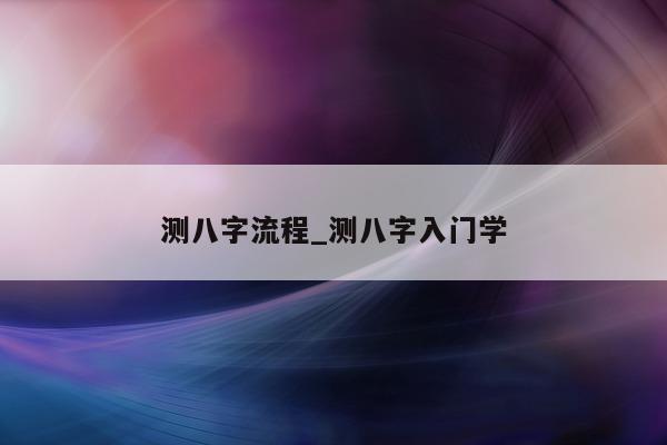 测八字流程_测八字入门学 - 第 1 张图片 - 小家生活风水网