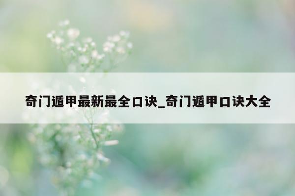 奇门遁甲最新最全口诀_奇门遁甲口诀大全 - 第 1 张图片 - 小家生活风水网