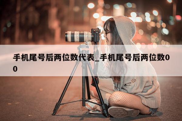 手机尾号后两位数代表_手机尾号后两位数 00- 第 1 张图片 - 小家生活风水网