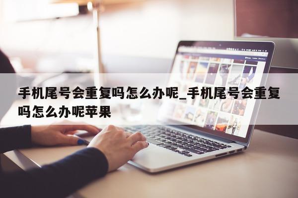 手机尾号会重复吗怎么办呢_手机尾号会重复吗怎么办呢苹果 - 第 1 张图片 - 小家生活风水网