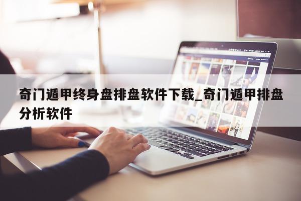 奇门遁甲终身盘排盘软件下载_奇门遁甲排盘分析软件 - 第 1 张图片 - 小家生活风水网