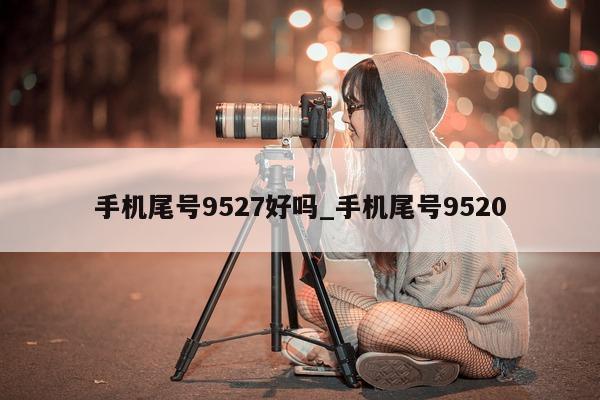 手机尾号 9527 好吗_手机尾号 9520- 第 1 张图片 - 小家生活风水网