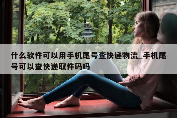 什么软件可以用手机尾号查快递物流_手机尾号可以查快递取件码吗 - 第 1 张图片 - 小家生活风水网