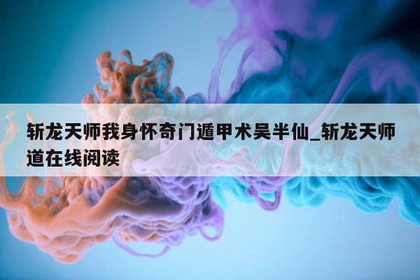 斩龙天师我身怀奇门遁甲术吴半仙_斩龙天师道在线阅读 - 第 1 张图片 - 小家生活风水网