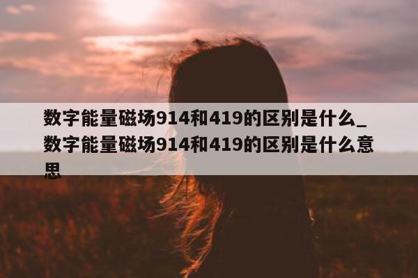 数字能量磁场 914 和 419 的区别是什么_数字能量磁场 914 和 419 的区别是什么意思 - 第 1 张图片 - 小家生活风水网