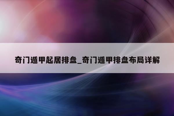 奇门遁甲起居排盘_奇门遁甲排盘布局详解 - 第 1 张图片 - 小家生活风水网