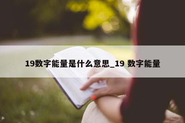 19 数字能量是什么意思_19 数字能量 - 第 1 张图片 - 小家生活风水网