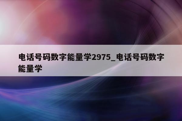 电话号码数字能量学 2975_电话号码数字能量学 - 第 1 张图片 - 小家生活风水网