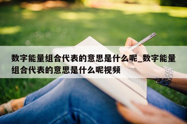 数字能量组合代表的意思是什么呢_数字能量组合代表的意思是什么呢视频 - 第 1 张图片 - 小家生活风水网