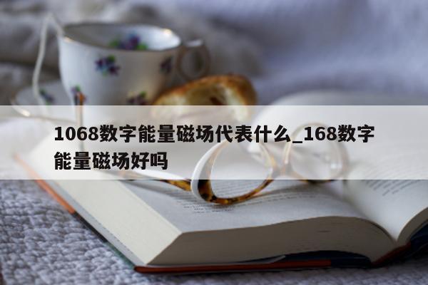 1068 数字能量磁场代表什么_168 数字能量磁场好吗 - 第 1 张图片 - 小家生活风水网