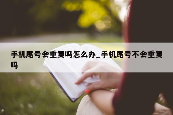 手机尾号会重复吗怎么办_手机尾号不会重复吗 - 第 1 张图片 - 小家生活风水网