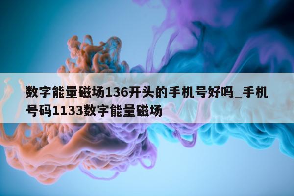 数字能量磁场 136 开头的手机号好吗_手机号码 1133 数字能量磁场 - 第 1 张图片 - 小家生活风水网