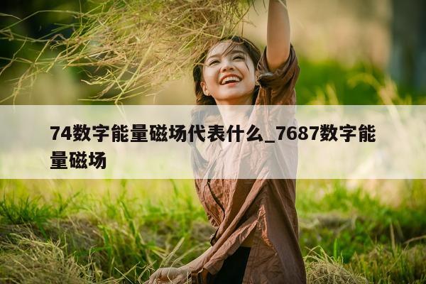 74 数字能量磁场代表什么_7687 数字能量磁场 - 第 1 张图片 - 小家生活风水网