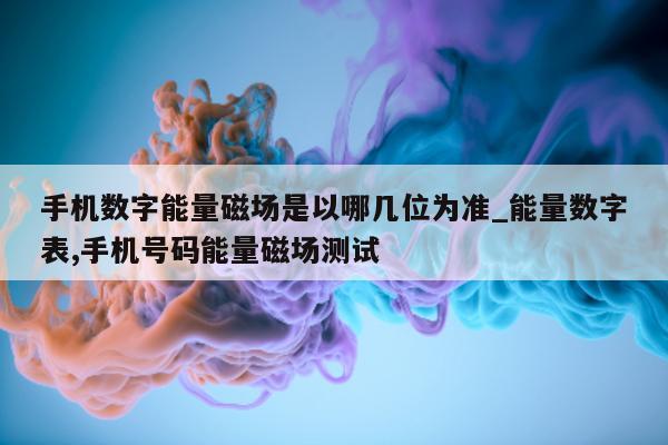 手机数字能量磁场是以哪几位为准_能量数字表, 手机号码能量磁场测试 - 第 1 张图片 - 小家生活风水网