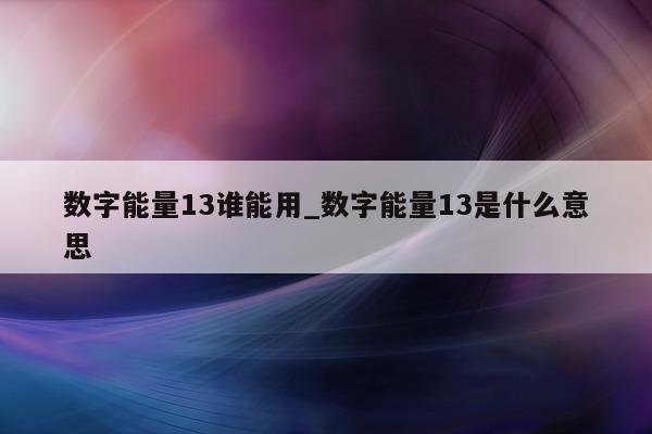 数字能量 13 谁能用_数字能量 13 是什么意思 - 第 1 张图片 - 小家生活风水网