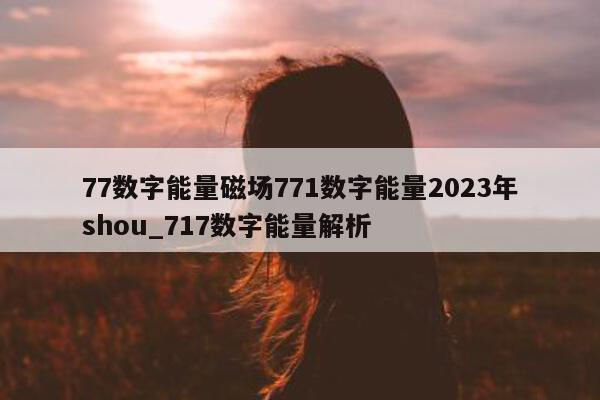 77 数字能量磁场 771 数字能量 2023 年 shou_717 数字能量解析 - 第 1 张图片 - 小家生活风水网