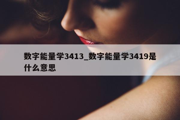 数字能量学 3413_数字能量学 3419 是什么意思 - 第 1 张图片 - 小家生活风水网