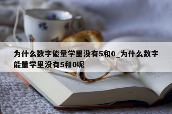 为什么数字能量学里没有 5 和 0_为什么数字能量学里没有 5 和 0 呢 - 第 1 张图片 - 小家生活风水网