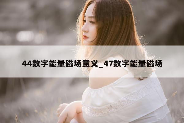 44 数字能量磁场意义_47 数字能量磁场 - 第 1 张图片 - 小家生活风水网