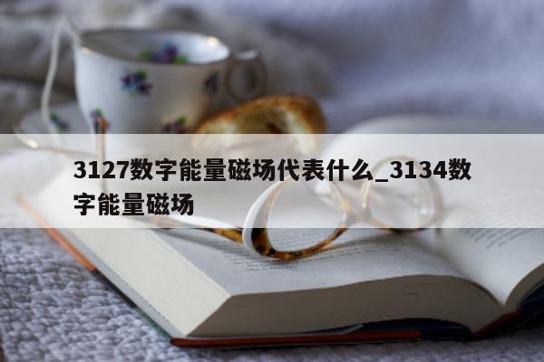 3127 数字能量磁场代表什么_3134 数字能量磁场 - 第 1 张图片 - 小家生活风水网