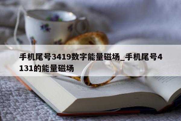 手机尾号 3419 数字能量磁场_手机尾号 4131 的能量磁场 - 第 1 张图片 - 小家生活风水网