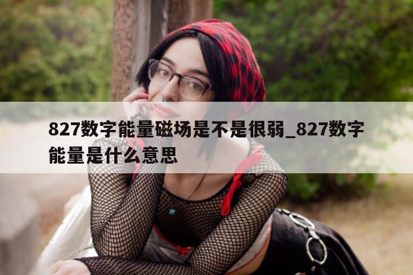 827 数字能量磁场是不是很弱_827 数字能量是什么意思 - 第 1 张图片 - 小家生活风水网