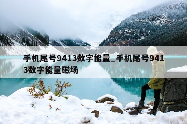 手机尾号 9413 数字能量_手机尾号 9413 数字能量磁场 - 第 1 张图片 - 小家生活风水网