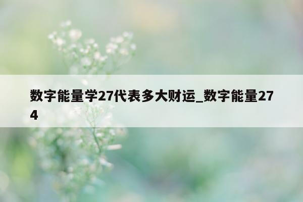 数字能量学 27 代表多大财运_数字能量 274- 第 1 张图片 - 小家生活风水网