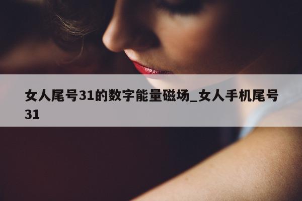 女人尾号 31 的数字能量磁场_女人手机尾号 31- 第 1 张图片 - 小家生活风水网