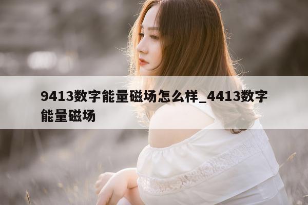 9413 数字能量磁场怎么样_4413 数字能量磁场 - 第 1 张图片 - 小家生活风水网