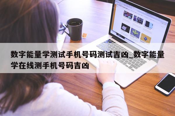 数字能量学测试手机号码测试吉凶_数字能量学在线测手机号码吉凶 - 第 1 张图片 - 小家生活风水网